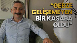“Gebze gelişemeyen bir kasaba oldu”